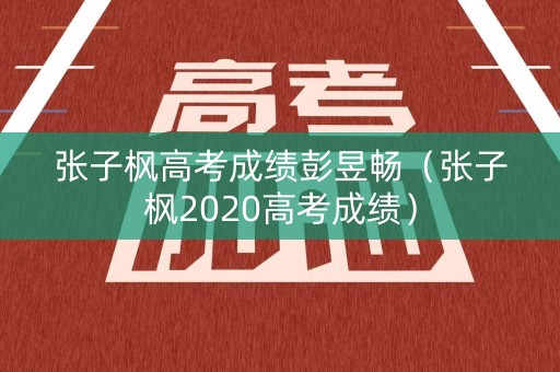 张子枫高考成绩彭昱畅（张子枫2020高考成绩）