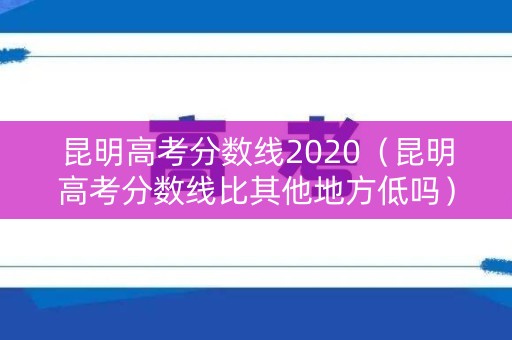 昆明高考分数线2020（昆明高考分数线比其他地方低吗）