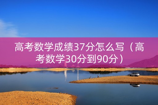高考数学成绩37分怎么写(高考数学30分到90分) 高考数学成绩37分怎么写(高考数学30分到90分)