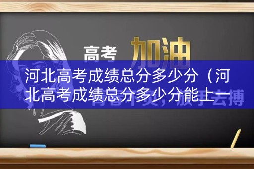 河北高考成绩总分多少分（河北高考成绩总分多少分能上一本）