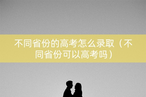 不同省份的高考怎么录取（不同省份可以高考吗）