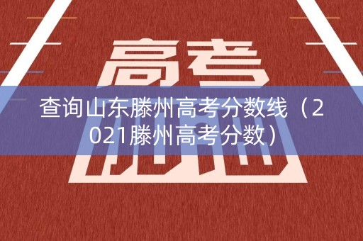 查询山东滕州高考分数线（2021滕州高考分数）