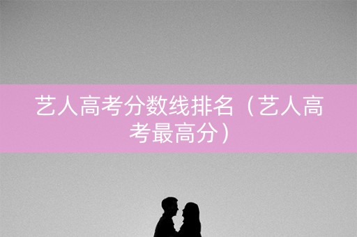 艺人高考分数线排名（艺人高考最高分）