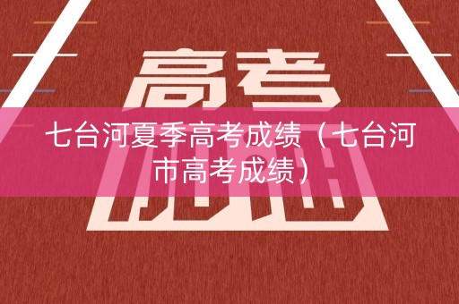 七台河夏季高考成绩(七台河市高考成绩) 七台河夏季高考成绩(七台河市高考成绩)