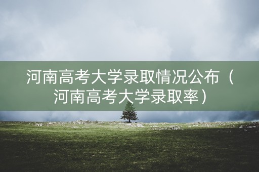 河南高考大学录取情况公布(河南高考大学录取率) 河南高考大学录取情况公布(河南高考大学录取率)