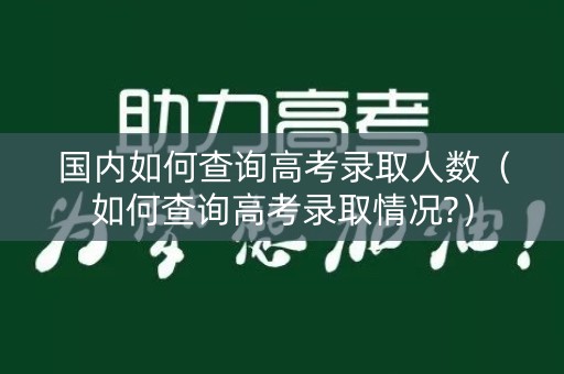 国内如何查询高考录取人数(如何查询高考录取情况?) 国内如何查询高考录取人数(如何查询高考录取情况?)