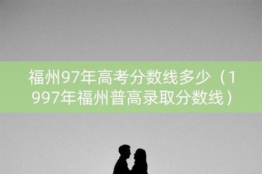 福州97年高考分数线多少（1997年福州普高录取分数线）