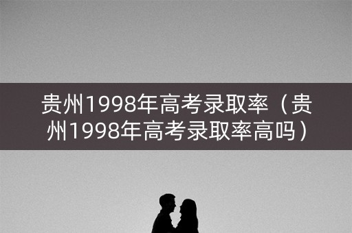 贵州1998年高考录取率(贵州1998年高考录取率高吗) 贵州1998年高考录取率(贵州1998年高考录取率高吗)