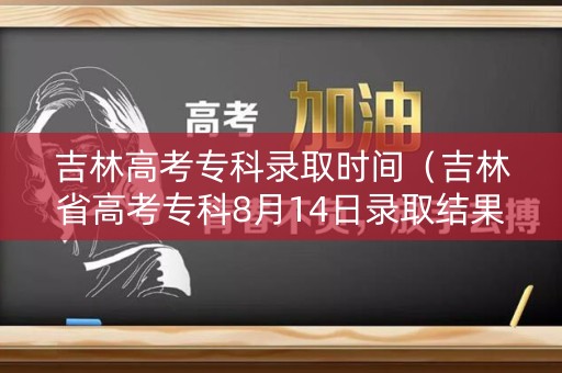 吉林高考专科录取时间(吉林省高考专科8月14日录取结果) 吉林高考专科录取时间(吉林省高考专科8月14日录取结果)
