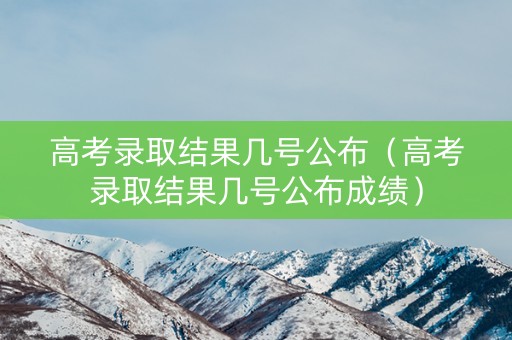 高考录取结果几号公布（高考录取结果几号公布成绩）