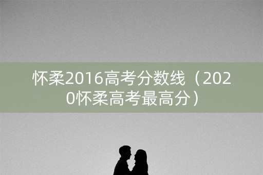 怀柔2016高考分数线（2020怀柔高考最高分）