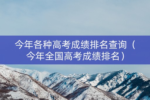今年各种高考成绩排名查询(今年全国高考成绩排名) 今年各种高考成绩排名查询(今年全国高考成绩排名)
