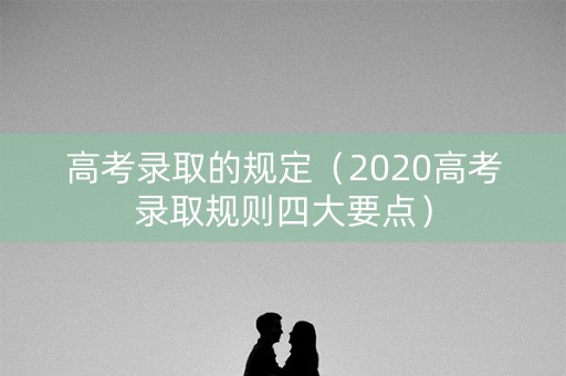 高考录取的规定(2020高考录取规则四大要点) 高考录取的规定(2020高考录取规则四大要点)