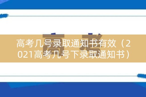 高考几号录取通知书有效（2021高考几号下录取通知书）