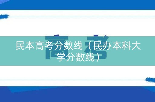 民本高考分数线（民办本科大学分数线）