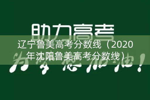 辽宁鲁美高考分数线(2020年沈阳鲁美高考分数线) 辽宁鲁美高考分数线(2020年沈阳鲁美高考分数线)