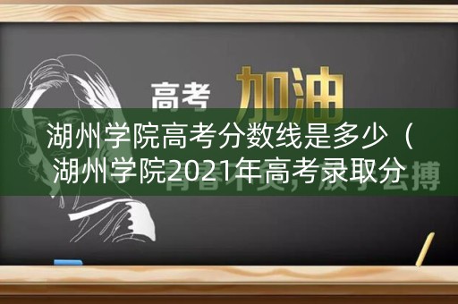 湖州学院高考分数线是多少(湖州学院2021年高考录取分数线) 湖州学院高考分数线是多少(湖州学院2021年高考录取分数线)