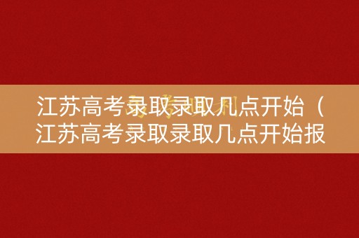 江苏高考录取录取几点开始(江苏高考录取录取几点开始报名) 江苏高考录取录取几点开始(江苏高考录取录取几点开始报名)