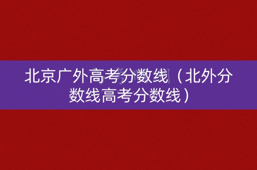 北京广外高考分数线（北外分数线高考分数线）