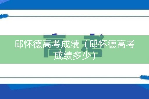 邱怀德高考成绩(邱怀德高考成绩多少) 邱怀德高考成绩(邱怀德高考成绩多少)
