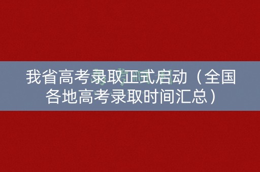 我省高考录取正式启动（全国各地高考录取时间汇总）