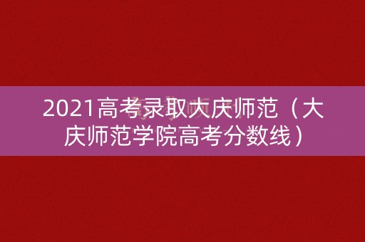 2021高考录取大庆师范(大庆师范学院高考分数线) 2021高考录取大庆师范(大庆师范学院高考分数线)