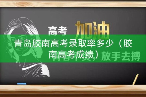 青岛胶南高考录取率多少(胶南高考成绩) 青岛胶南高考录取率多少(胶南高考成绩)