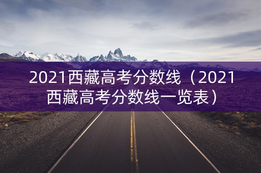 2021西藏高考分数线(2021西藏高考分数线一览表) 2021西藏高考分数线(2021西藏高考分数线一览表)