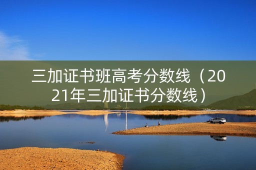 三加证书班高考分数线(2021年三加证书分数线) 三加证书班高考分数线(2021年三加证书分数线)