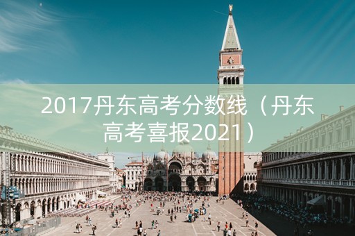 2017丹东高考分数线(丹东高考喜报2021) 2017丹东高考分数线(丹东高考喜报2021)