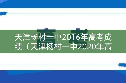 天津杨村一中2016年高考成绩(天津杨村一中2020年高考) 天津杨村一中2016年高考成绩(天津杨村一中2020年高考)
