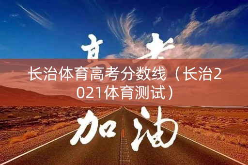 长治体育高考分数线(长治2021体育测试) 长治体育高考分数线(长治2021体育测试)