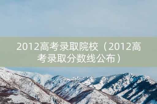 2012高考录取院校(2012高考录取分数线公布) 2012高考录取院校(2012高考录取分数线公布)