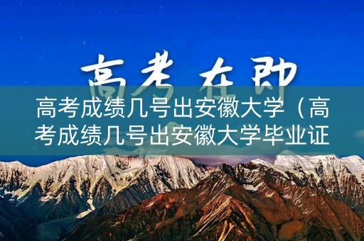 高考成绩几号出安徽大学（高考成绩几号出安徽大学毕业证）