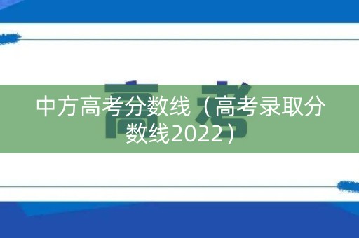中方高考分数线（高考录取分数线2022）