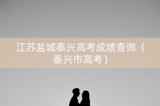 江苏盐城泰兴高考成绩查询（泰兴市高考）