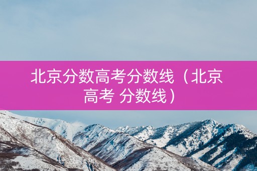 北京分数高考分数线(北京 高考 分数线) 北京分数高考分数线(北京 高考 分数线)
