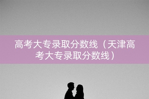 高考大专录取分数线(天津高考大专录取分数线) 高考大专录取分数线(天津高考大专录取分数线)