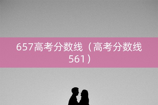 657高考分数线(高考分数线561) 657高考分数线(高考分数线561)