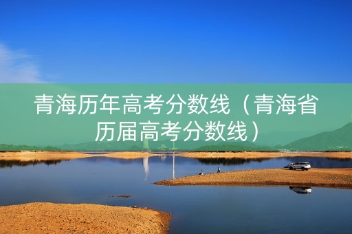 青海历年高考分数线（青海省历届高考分数线）
