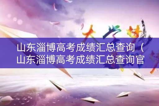 山东淄博高考成绩汇总查询（山东淄博高考成绩汇总查询官网）