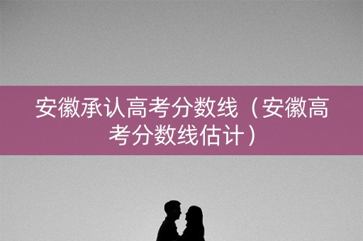 安徽承认高考分数线（安徽高考分数线估计）