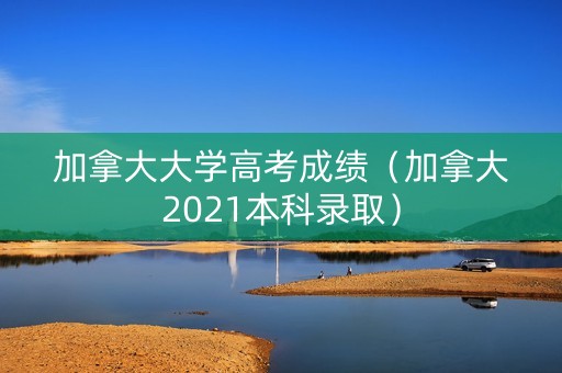 加拿大大学高考成绩(加拿大2021本科录取) 加拿大大学高考成绩(加拿大2021本科录取)