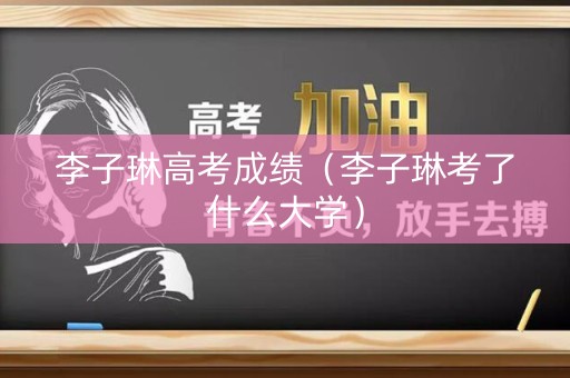 李子琳高考成绩（李子琳考了什么大学）