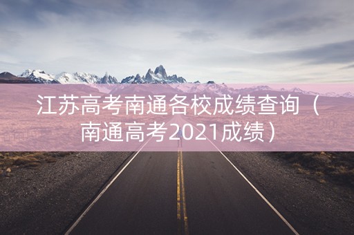 江苏高考南通各校成绩查询（南通高考2021成绩）