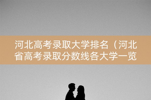 河北高考录取大学排名(河北省高考录取分数线各大学一览表2021) 河北高考录取大学排名(河北省高考录取分数线各大学一览表2021)