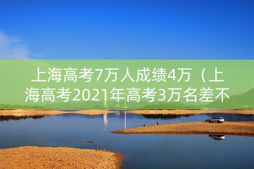 上海高考7万人成绩4万(上海高考2021年高考3万名差不多是什么档次) 上海高考7万人成绩4万(上海高考2021年高考3万名差不多是什么档次)