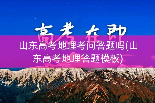 山东高考地理考问答题吗(山东高考地理答题模板)