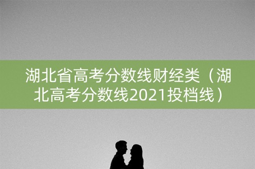 湖北省高考分数线财经类（湖北高考分数线2021投档线）