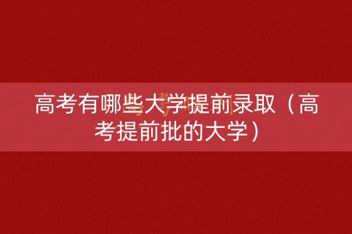 高考有哪些大学提前录取（高考提前批的大学）